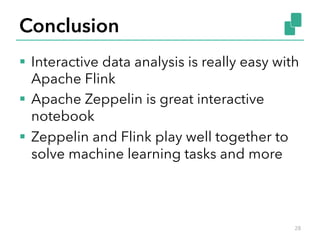 Conclusion
§  Interactive data analysis is really easy with
Apache Flink
§  Apache Zeppelin is great interactive
notebook
§  Zeppelin and Flink play well together to
solve machine learning tasks and more
28
 