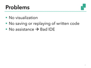 Problems
§  No visualization
§  No saving or replaying of written code
§  No assistance à Bad IDE
7
 