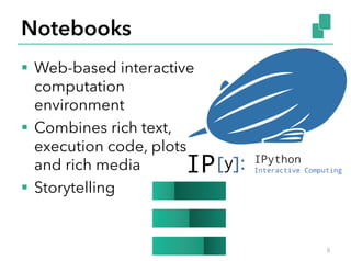 Notebooks
§  Web-based interactive
computation
environment
§  Combines rich text,
execution code, plots
and rich media
§  Storytelling
8
 