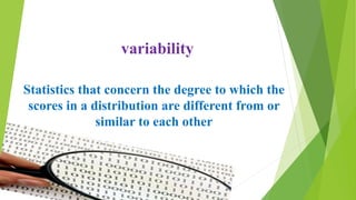 variability
Statistics that concern the degree to which the
scores in a distribution are different from or
similar to each other
 