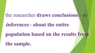 the researcher draws conclusions - or
inferences - about the entire
population based on the results from
the sample.
 
