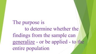 The purpose is
to determine whether the
findings from the sample can
generalize - or be applied - to the
entire population
 