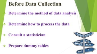 Before Data Collection
 Determine the method of data analysis
 Determine how to process the data
 Consult a statistician
 Prepare dummy tables
 