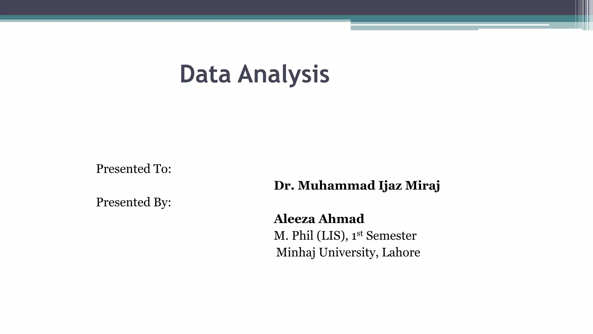 Data Analysis
Presented To:
Dr. Muhammad Ijaz Miraj
Presented By:
Aleeza Ahmad
M. Phil (LIS), 1st Semester
Minhaj University, Lahore
 