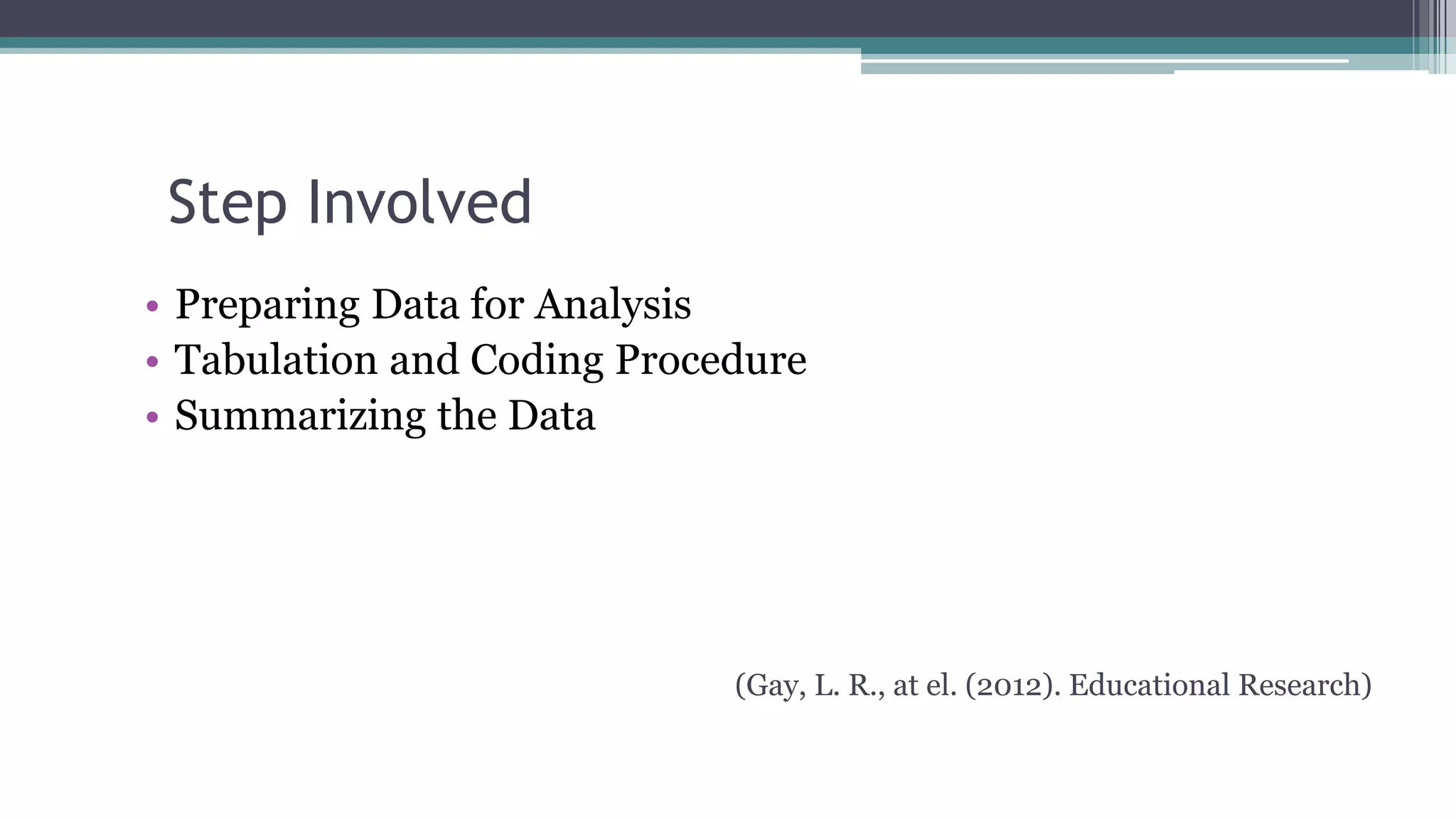 Step Involved
• Preparing Data for Analysis
• Tabulation and Coding Procedure
• Summarizing the Data
(Gay, L. R., at el. (2012). Educational Research)
 