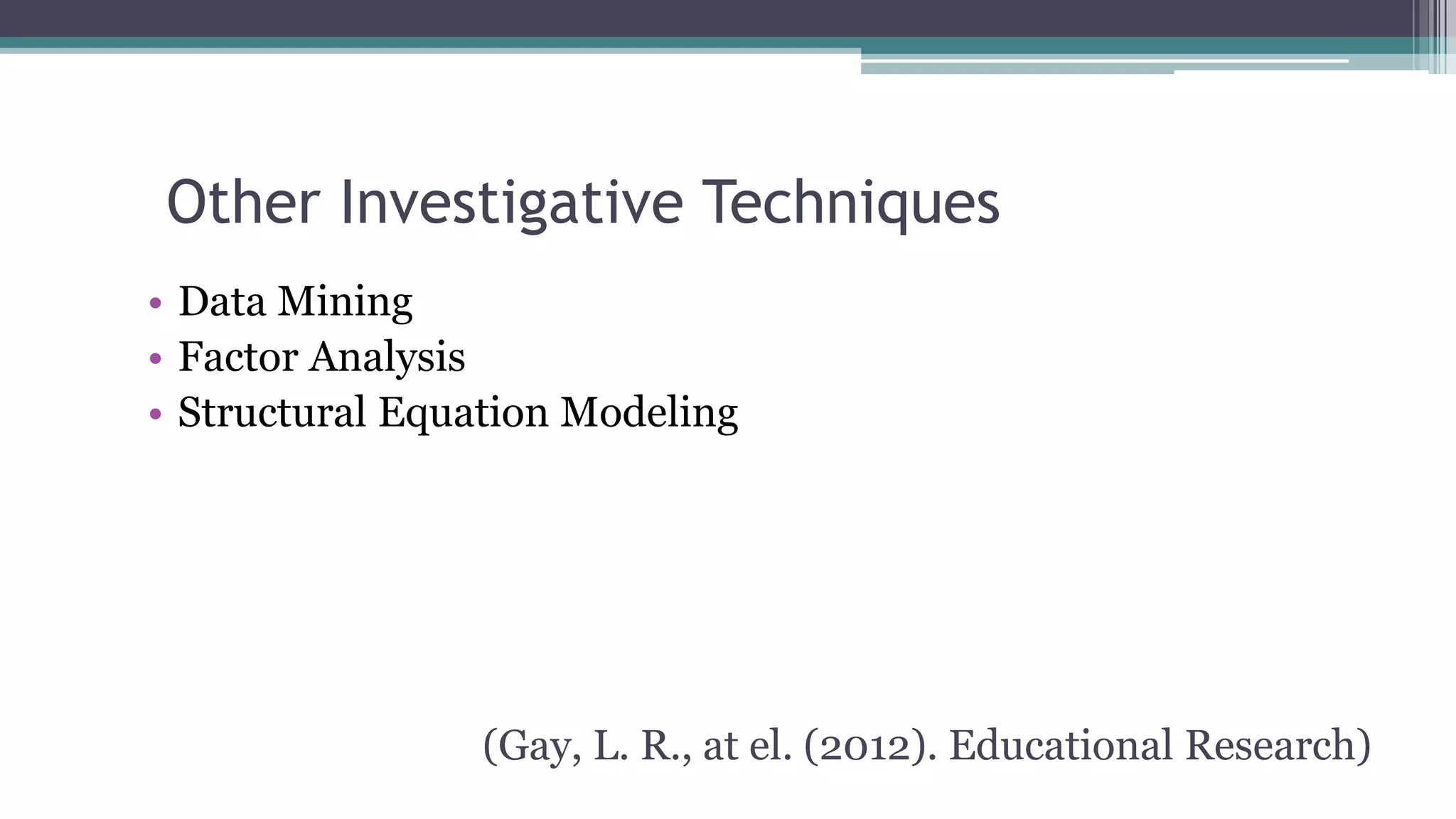 Other Investigative Techniques
• Data Mining
• Factor Analysis
• Structural Equation Modeling
(Gay, L. R., at el. (2012). Educational Research)
 