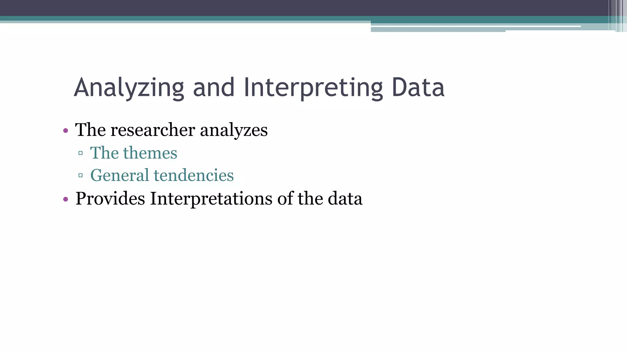 Analyzing and Interpreting Data
• The researcher analyzes
▫ The themes
▫ General tendencies
• Provides Interpretations of the data
 