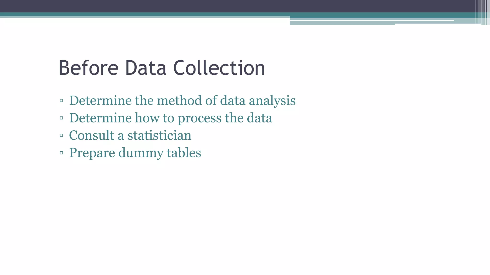 Before Data Collection
▫ Determine the method of data analysis
▫ Determine how to process the data
▫ Consult a statistician
▫ Prepare dummy tables
 