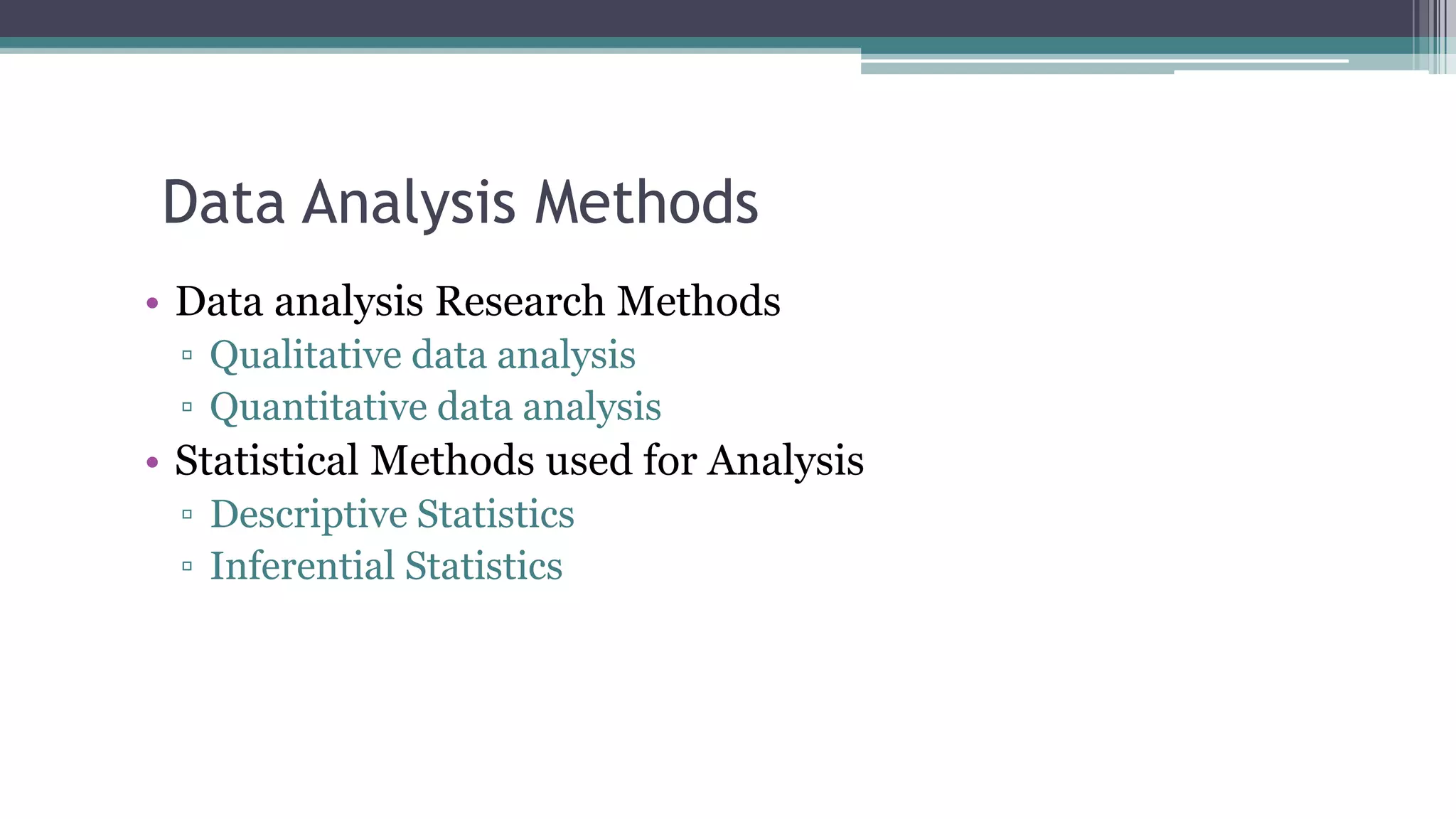 Data Analysis Methods
• Data analysis Research Methods
▫ Qualitative data analysis
▫ Quantitative data analysis
• Statistical Methods used for Analysis
▫ Descriptive Statistics
▫ Inferential Statistics
 