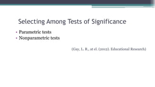 Selecting Among Tests of Significance
• Parametric tests
• Nonparametric tests
(Gay, L. R., at el. (2012). Educational Research)
 