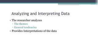 Analyzing and Interpreting Data
• The researcher analyzes
▫ The themes
▫ General tendencies
• Provides Interpretations of the data
 