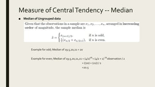Measure of CentralTendency -- Median
■ Median of Ungrouped data
Example for odd; Median of 19.5,20,21 = 20
Example for even; Median of 19.5,20,21,21 = (4/2)𝑡ℎ
+ (4/2 + 1) 𝑡ℎ
observation / 2
= ((20) + (21)) / 2
=20.5
 