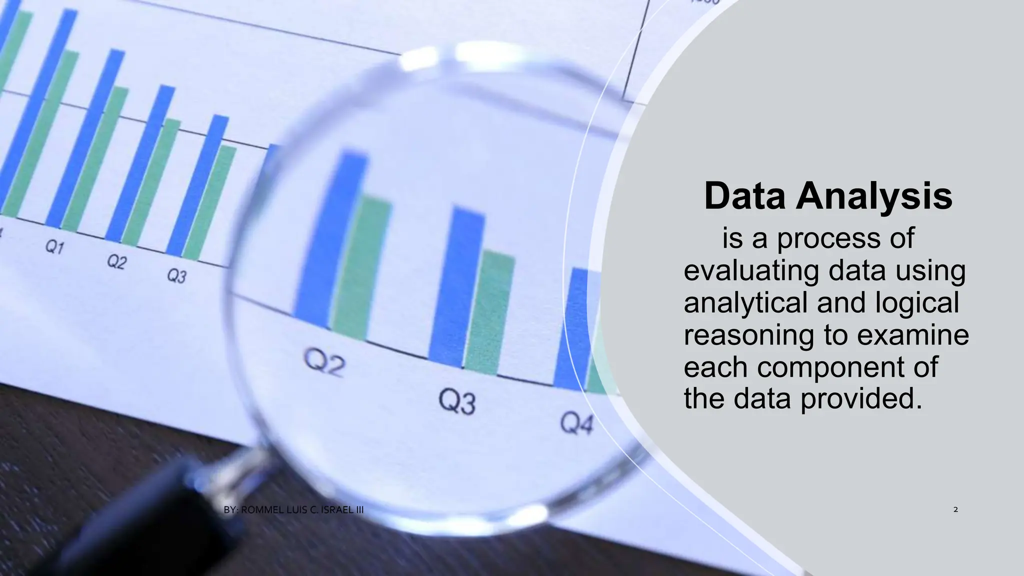Data Analysis
is a process of
evaluating data using
analytical and logical
reasoning to examine
each component of
the data provided.
BY: ROMMEL LUIS C. ISRAEL III 2
 
