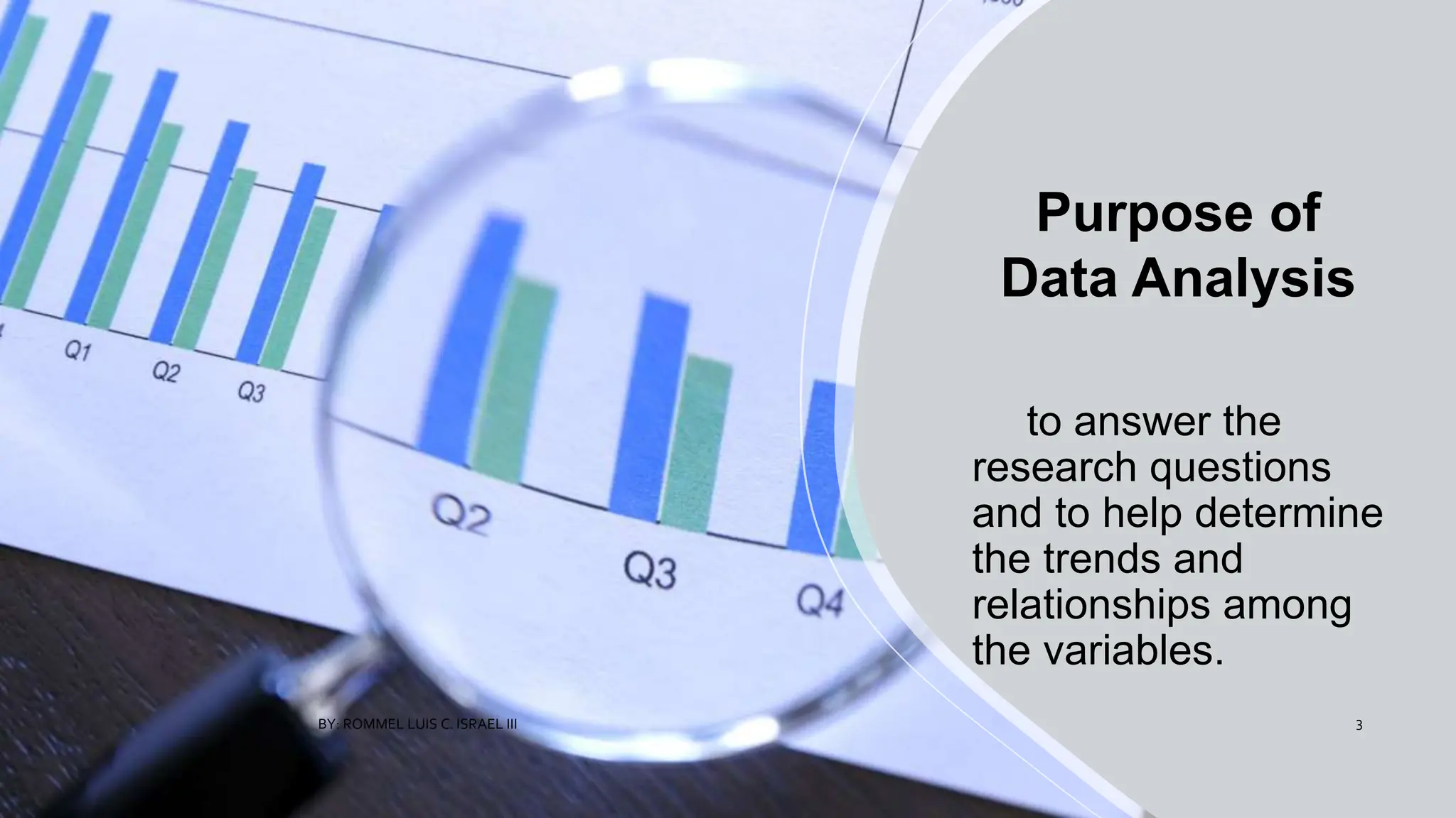 Purpose of
Data Analysis
to answer the
research questions
and to help determine
the trends and
relationships among
the variables.
BY: ROMMEL LUIS C. ISRAEL III 3
 