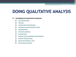 DOING QUALITATIVE ANALYSIS
∆ TECHNIQUES OF QUALITATIVE ANALYSIS:
∆ DOCUMENTATION,
∆ STORING,
∆ CODING AND CATEGORIZING,
∆ CREATING CLASSIFICATION SYSTEMS,
∆ ENUMERATION,
∆ ATTACHING MEMOS,
∆ LINKING DATA,
∆ FINDING AND EXAMINING RELATIONSHIPS,
∆ MAKING CONNECTIONS,
∆ MAPS AND MATRICES, AND
∆ PRODUCING GRAPHICS
 