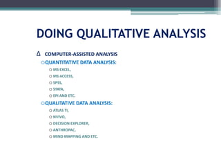 DOING QUALITATIVE ANALYSIS
∆ COMPUTER-ASSISTED ANALYSIS
oQUANTITATIVE DATA ANALYSIS:
o MS EXCEL,
o MS ACCESS,
o SPSS,
o STATA,
o EPI AND ETC.
oQUALITATIVE DATA ANALYSIS:
o ATLAS TI,
o NVIVO,
o DECISION EXPLORER,
o ANTHROPAC,
o MIND MAPPING AND ETC.
 