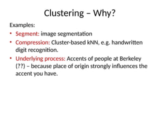 Clustering – Why?
Examples:
• Segment: image segmentation
• Compression: Cluster-based kNN, e.g. handwritten
digit recognition.
• Underlying process: Accents of people at Berkeley
(??) – because place of origin strongly influences the
accent you have.
 
