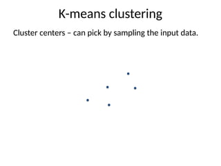 Cluster centers – can pick by sampling the input data.
K-means clustering
 