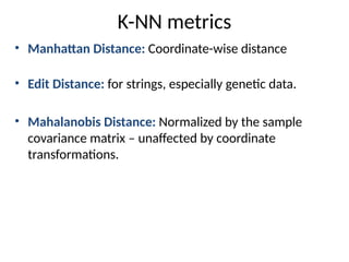 K-NN metrics
• Manhattan Distance: Coordinate-wise distance
• Edit Distance: for strings, especially genetic data.
• Mahalanobis Distance: Normalized by the sample
covariance matrix – unaffected by coordinate
transformations.
 