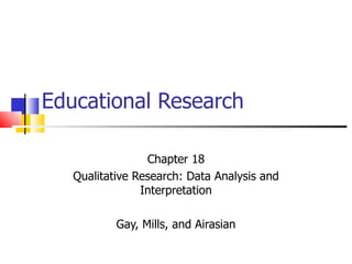 Educational Research

                 Chapter 18
   Qualitative Research: Data Analysis and
                Interpretation

           Gay, Mills, and Airasian
 