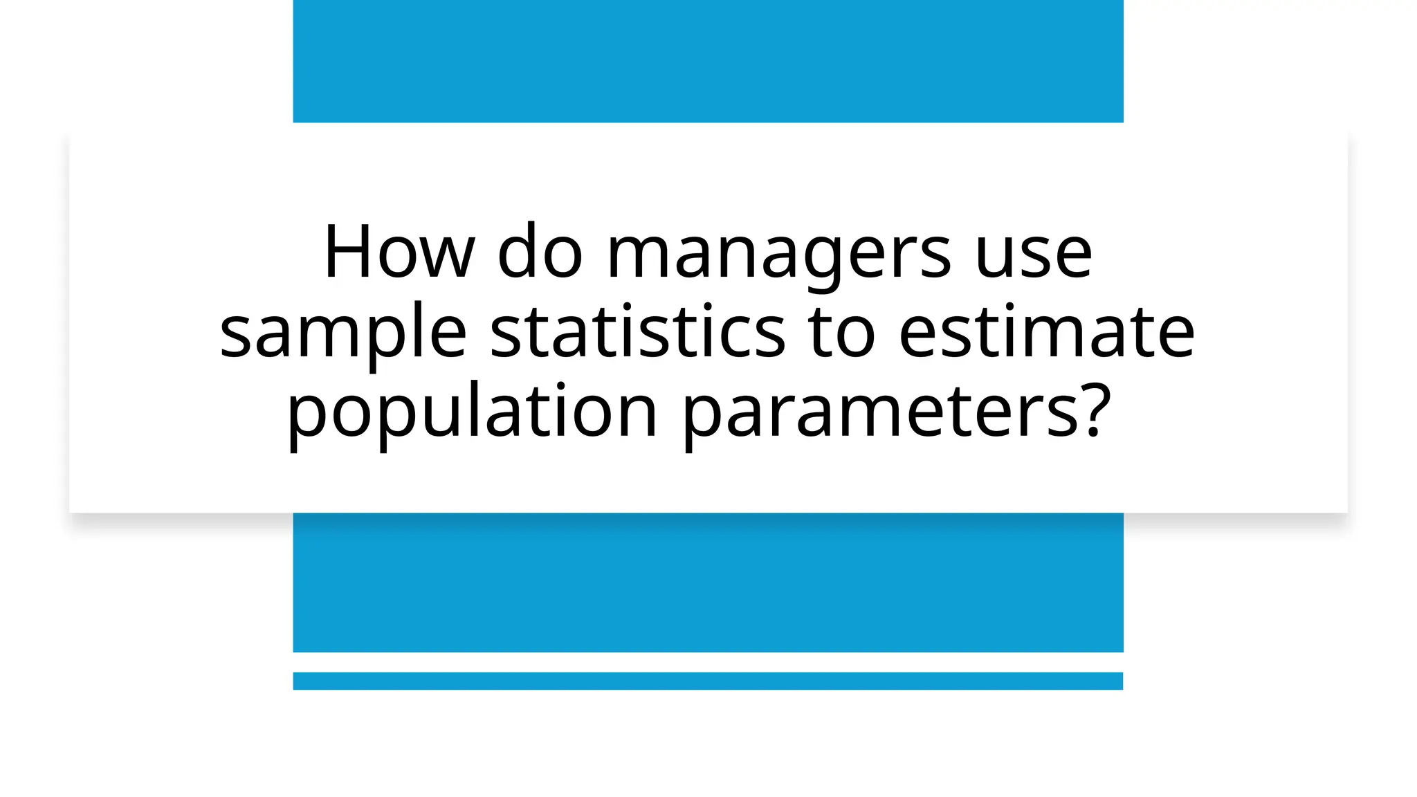 How do managers use
sample statistics to estimate
population parameters?
 