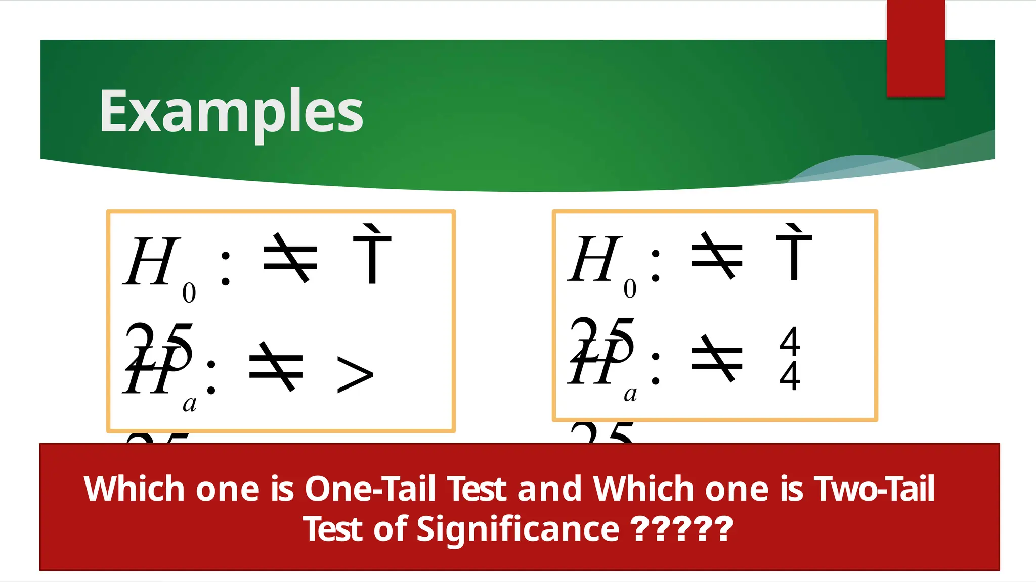 Examples
0
a
H :  >
25
H :  
25
0
a
H :  
25
H :  
25
Which one is One-Tail Test and Which one is Two-Tail
Test of Significance ?????
 