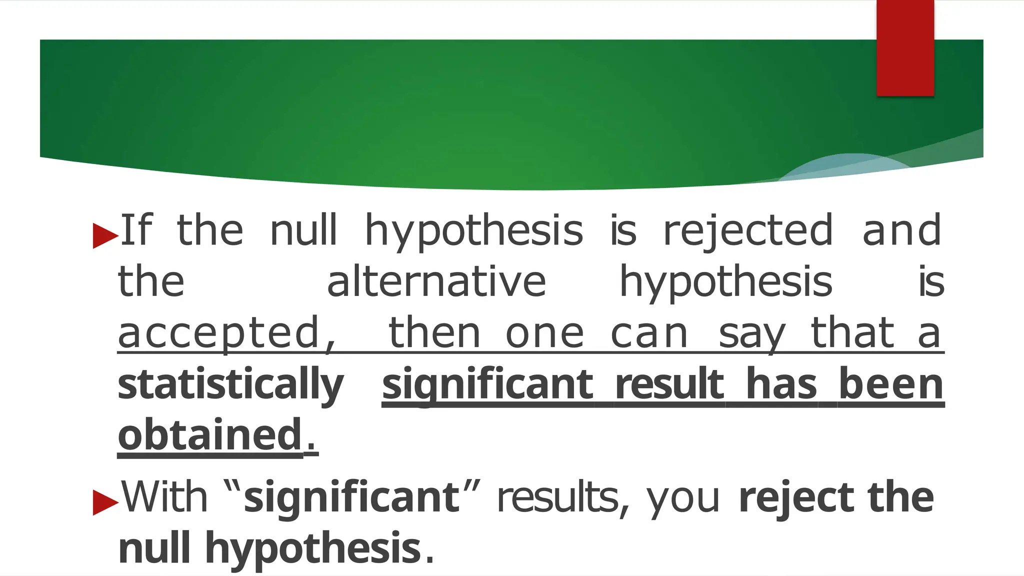 ▶If the null hypothesis is rejected and
the alternative hypothesis is
accepted, then one can say that a
statistically significant result has been
obtained.
▶With “significant” results, you reject the
null hypothesis.
 