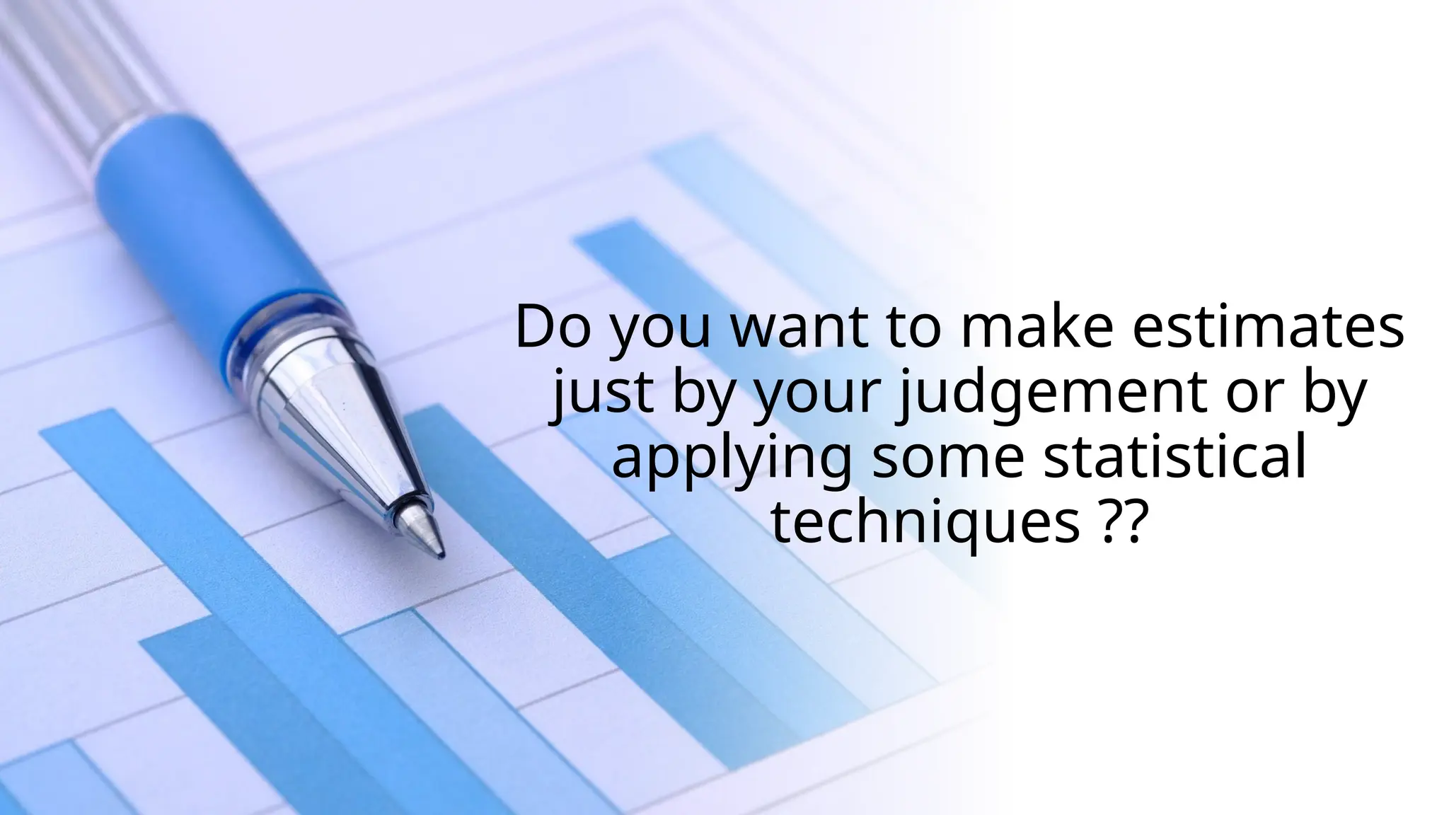 Do you want to make estimates
just by your judgement or by
applying some statistical
techniques ??
 