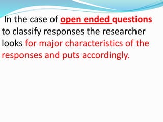 In the case of open ended questions 
to classify responses the researcher 
looks for major characteristics of the 
responses and puts accordingly. 
 