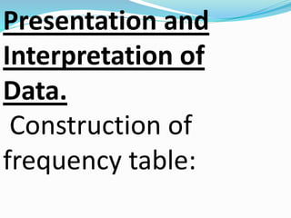 Presentation and 
Interpretation of 
Data. 
Construction of 
frequency table: 
 