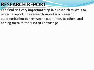 RESEARCH REPORT 
The final and very important step in a research study is to 
write its report. The research report is a means for 
communication our research experiences to others and 
adding them to the fund of knowledge. 
 