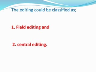 The editing could be classified as; 
1. Field editing and 
2. central editing. 
 