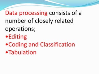 Data processing consists of a 
number of closely related 
operations; 
•Editing 
•Coding and Classification 
•Tabulation 
 