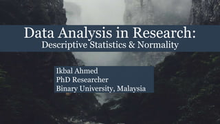 Data Analysis in Research:
Descriptive Statistics & Normality
Ikbal Ahmed
PhD Researcher
Binary University, Malaysia
 