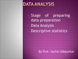 1)
2)
3)

Stage of preparing
data preparation
Data Analysis
Descriptive statistics

1)

By Prof. Sachin Udepurkar

 