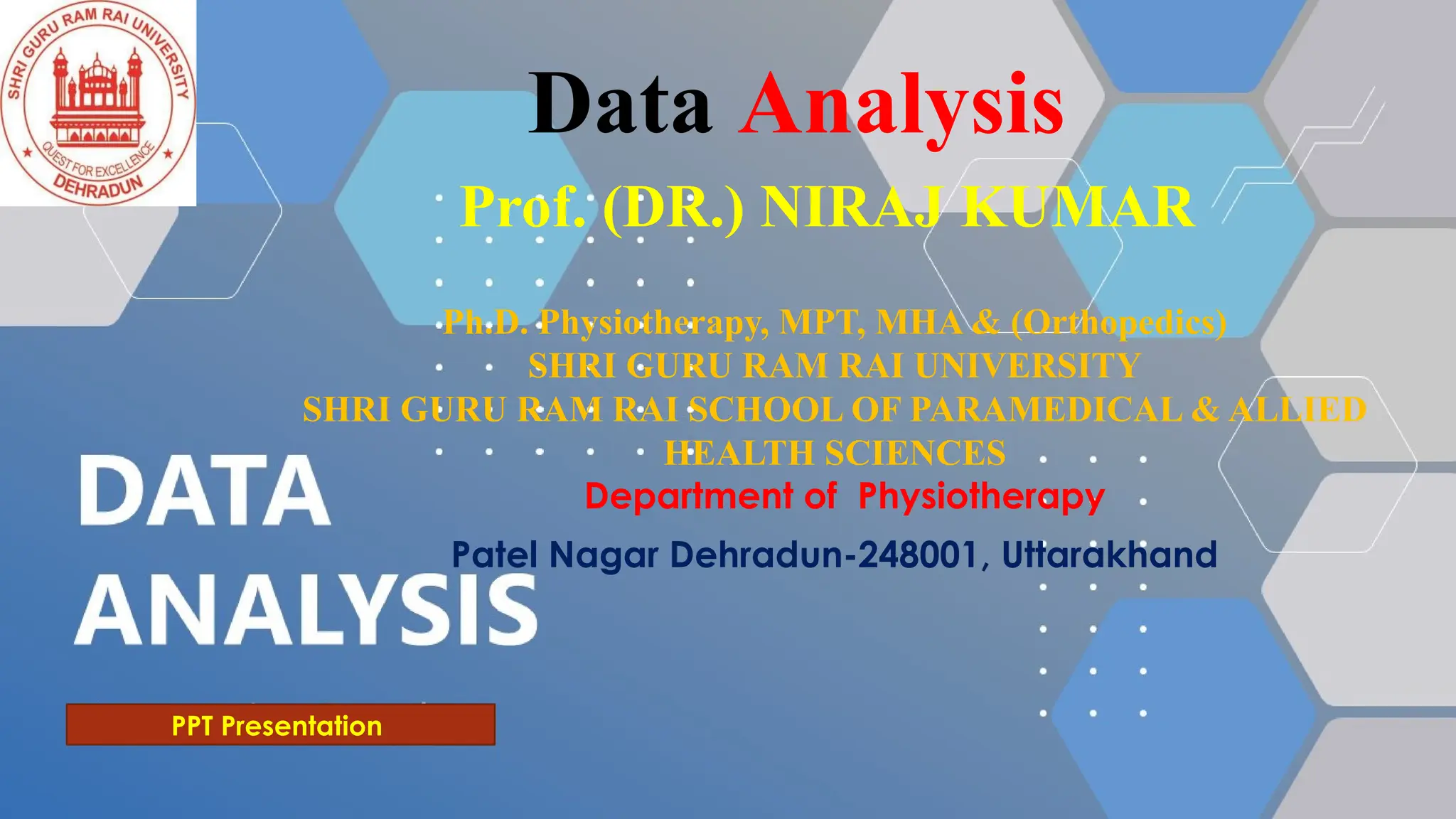 Prof. (DR.) NIRAJ KUMAR
Ph.D. Physiotherapy, MPT, MHA & (Orthopedics)
SHRI GURU RAM RAI UNIVERSITY
SHRI GURU RAM RAI SCHOOL OF PARAMEDICAL & ALLIED
HEALTH SCIENCES
Department of Physiotherapy
Patel Nagar Dehradun-248001, Uttarakhand
Data Analysis
PPT Presentation
 