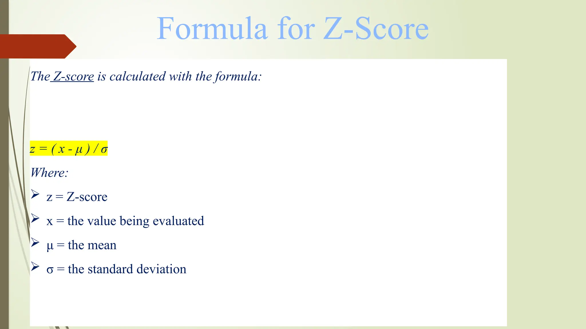 The Z-score is calculated with the formula:
z = ( x - μ ) / σ
Where:
 z = Z-score
 x = the value being evaluated
 μ = the mean
 σ = the standard deviation
Formula for Z-Score
 