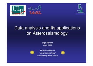 Data analysis and Its applications
      on Asteroseismology
                Olga Moreira
                 April 2005

              DEA en Sciences
             “Astérosismologie”
           Lectured by Anne Thoul
 