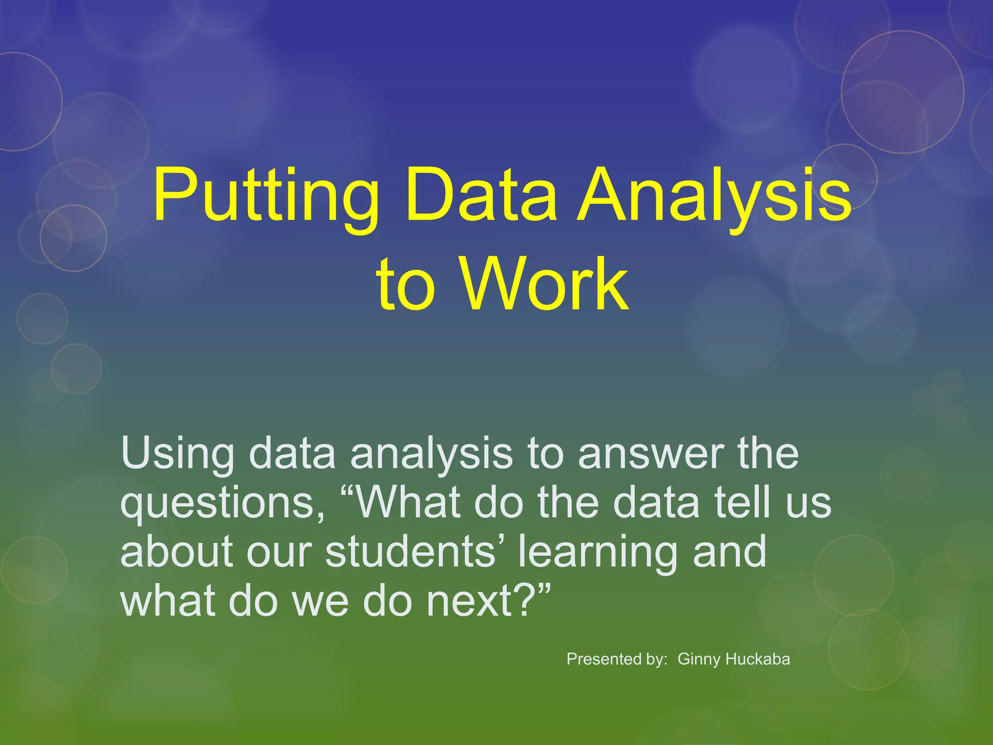 Putting Data Analysis to WorkUsing data analysis to answer the questions, “What do the data tell us about our students’ learning and what do we do next?” Presented by:  Ginny Huckaba
