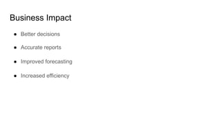 Business Impact
● Better decisions
● Accurate reports
● Improved forecasting
● Increased efficiency
 