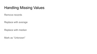 Handling Missing Values
Remove records
Replace with average
Replace with median
Mark as “Unknown”
 