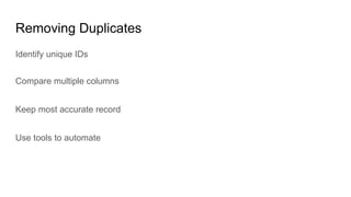Removing Duplicates
Identify unique IDs
Compare multiple columns
Keep most accurate record
Use tools to automate
 