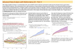 Advanced Data Analysis with Mathematica 10 – Part II 
Data analysis applied to forecast or simulated data share some similarities with its historical counterpart, however given its forward-nature some routines require different treatment. This is discussed in Part II, which extends our review initiated in the previous demonstration. The fundamental difference between the historical and simulated data lies in ‘realisation’ pattern: historical data comprises of single path, however, simulated data generate many possible paths. Therefore, the data analysis moves from a single mode to multi-modal process where we primarily focus on the distribution-alike patterns. Such data tend to be noisier and any statistics derived has to incorporate this phenomenon. In this respect, the forecast data analysis is naturally of higher order. The good news is that Mathematica 10 handles this challenge with ease. 
We import the closing prices of Bank of America (2.5 yrs) and fit the Geometric Brownian Motion process to the observed data: 
We can then use the calibrated process to generate future sample paths and observe their values: 
Standard location measures such as Mean or Median take into consideration the entire dataset and therefore are impacted by outliers. When dealing with distributional data, one may want to compare the standard location statistics with the ‘adjusted’ one where the outliers are removed. This can be accomplished with the Trimmed Mean function: 
The two measures produce quite a different profile – the trimmed average ‘grows’ slower than the standard location characteristic. This is due to the absence of extreme values in the dataset. 
How about the dispersion measure? We face here the similar problem. The standard routines are ‘inclusive’ as they cover the entire range of generated data. Therefore, some dispersion alternatives may be considered to provide more concise view of the variability of data. We suggest Median Deviation for this purpose: 
Dispersion difference is even more striking – in 1Y the standard deviation is twice as high an mean deviation and tends to ‘grow’ at much higher rate than the median deviation.  