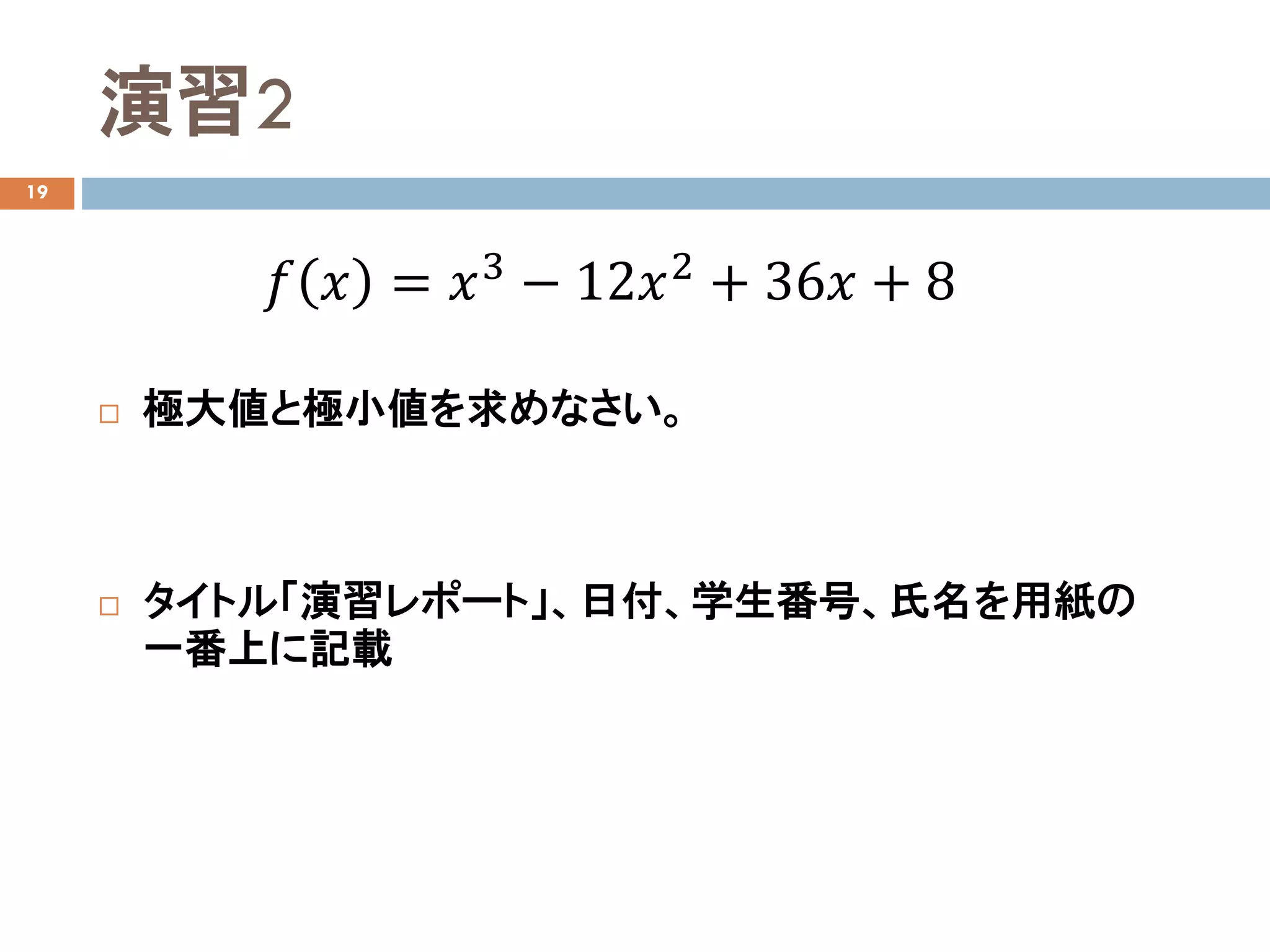 演習2
19
 極大値と極小値を求めなさい。
 タイトル「演習レポート」、日付、学生番号、氏名を用紙の
一番上に記載
𝑓𝑓 𝑥𝑥 = 𝑥𝑥3
− 12𝑥𝑥2
+ 36𝑥𝑥 + 8
 