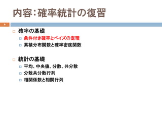 内容：確率統計の復習
6
 確率の基礎
 条件付き確率とベイズの定理
 累積分布関数と確率密度関数
 統計の基礎
 平均、中央値、分散、共分散
 分散共分散行列
 相関係数と相関行列
 