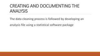 CREATING AND DOCUMENTING THE
ANALYSIS
The data cleaning process is followed by developing an
analysis file using a statistical software package
 