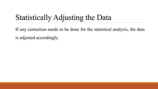 Statistically Adjusting the Data
If any correction needs to be done for the statistical analysis, the data
is adjusted accordingly.
 