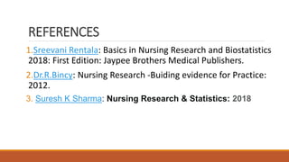 REFERENCES
1.Sreevani Rentala: Basics in Nursing Research and Biostatistics
2018: First Edition: Jaypee Brothers Medical Publishers.
2.Dr.R.Bincy: Nursing Research -Buiding evidence for Practice:
2012.
3. Suresh K Sharma: Nursing Research & Statistics: 2018
 