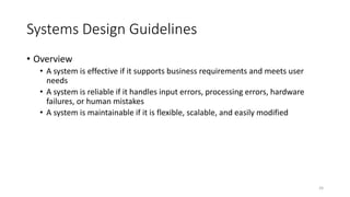 Systems Design Guidelines
• Overview
• A system is effective if it supports business requirements and meets user
needs
• A system is reliable if it handles input errors, processing errors, hardware
failures, or human mistakes
• A system is maintainable if it is flexible, scalable, and easily modified
24
 