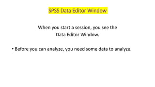 SPSS Data Editor Window
When you start a session, you see the
Data Editor Window.
• Before you can analyze, you need some data to analyze.
 